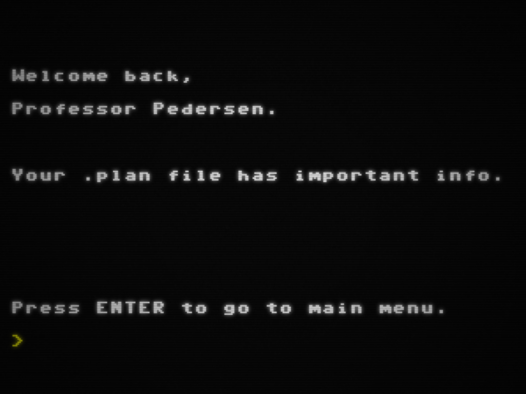 Figure 4: A screenshot of the Project December terminal, styled to look like a CRT display. The text reads "Welcome back, Professor Pederson. Your .plan file has important info. Press ENTER to go to the main menu." This is followed by an input prompt.